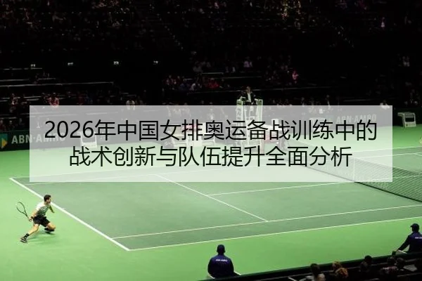 2026年中国女排奥运备战训练中的战术创新与队伍提升全面分析