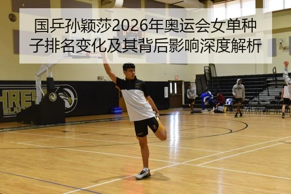 国乒孙颖莎2026年奥运会女单种子排名变化及其背后影响深度解析